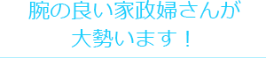 腕の良い家政婦さんが大勢います！